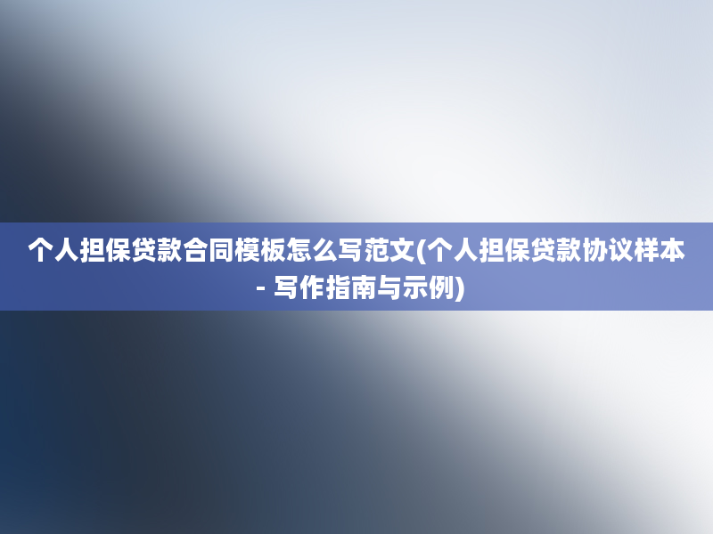 个人担保贷款合同模板怎么写范文(个人担保贷款协议样本 - 写作指南与示例)