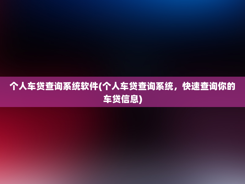 个人车贷查询系统软件(个人车贷查询系统，快速查询你的车贷信息)