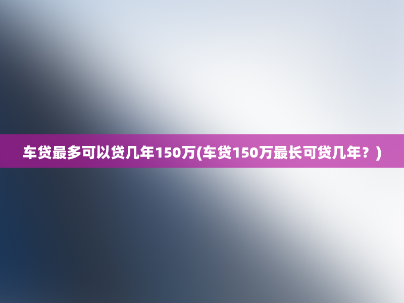 车贷最多可以贷几年150万(车贷150万最长可贷几年？)