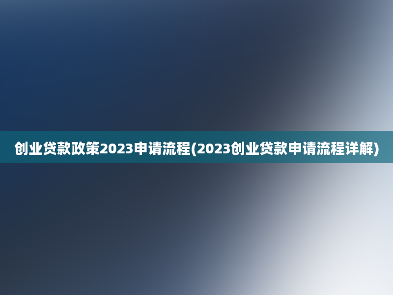 创业贷款政策2023申请流程(2023创业贷款申请流程详解)