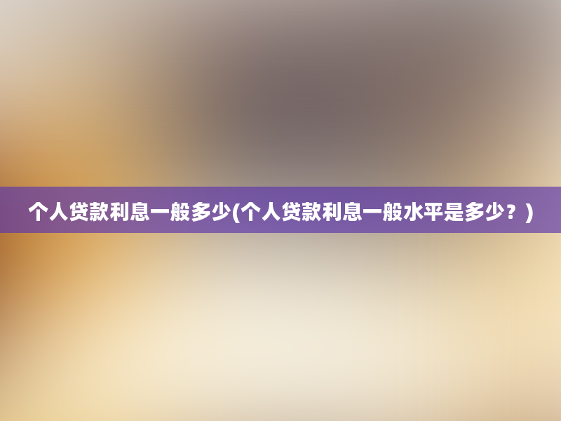 个人贷款利息一般多少(个人贷款利息一般水平是多少？)