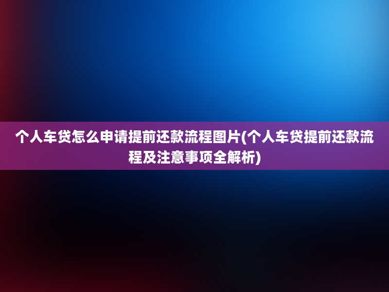 个人车贷怎么申请提前还款流程图片(个人车贷提前还款流程及注意事项全解析)