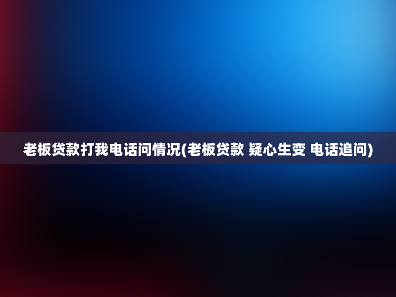 老板贷款打我电话问情况(老板贷款 疑心生变 电话追问)