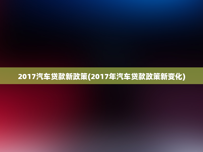 2017汽车贷款新政策(2017年汽车贷款政策新变化)