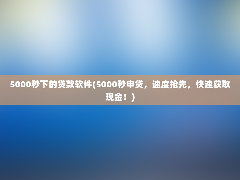 5000秒下的贷款软件(5000秒申贷，速度抢先，快速获取现金！)