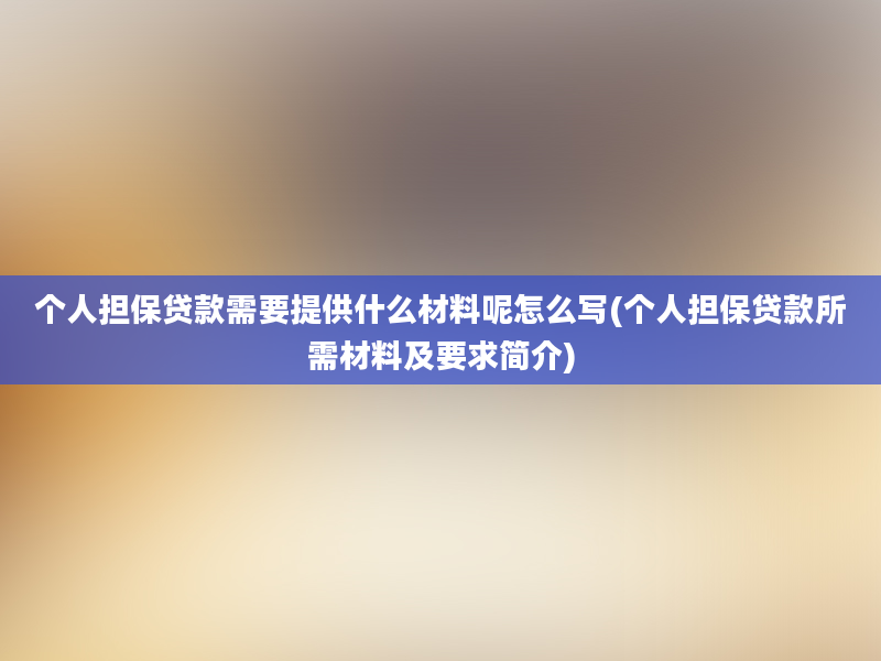 个人担保贷款需要提供什么材料呢怎么写(个人担保贷款所需材料及要求简介)