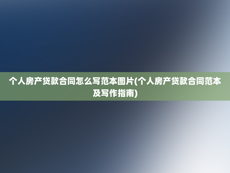 个人房产贷款合同怎么写范本图片(个人房产贷款合同范本及写作指南)