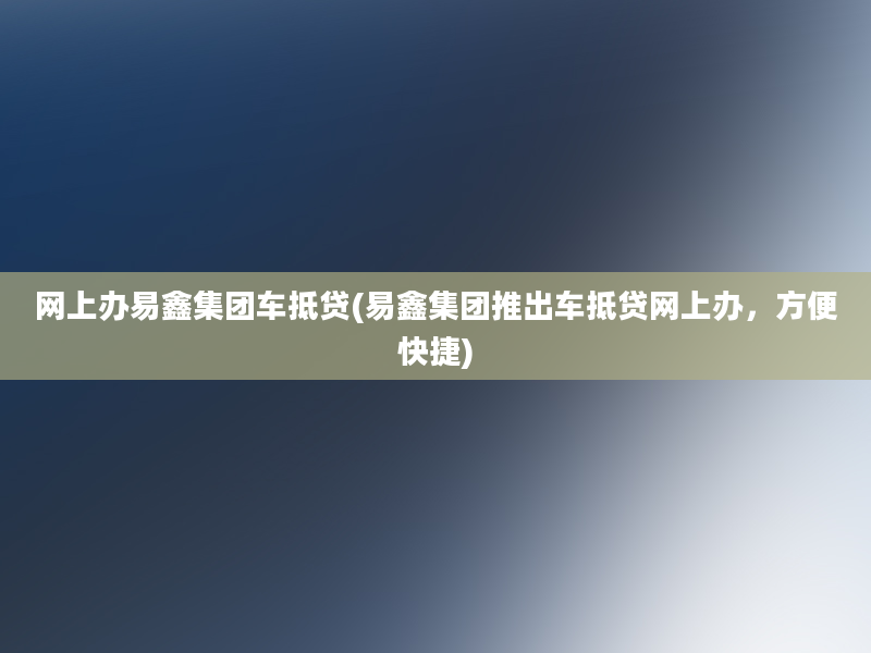 网上办易鑫集团车抵贷(易鑫集团推出车抵贷网上办，方便快捷)