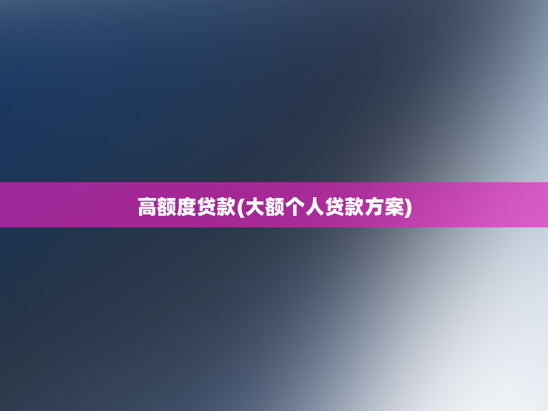 高额度贷款(大额个人贷款方案)