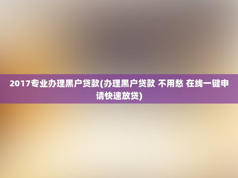 2017专业办理黑户贷款(办理黑户贷款 不用愁 在线一键申请快速放贷)