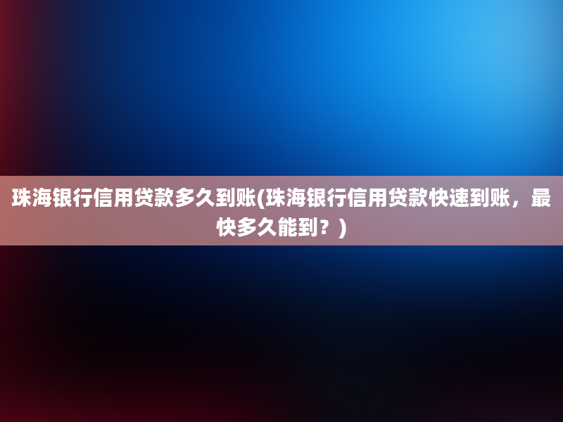 珠海银行信用贷款多久到账(珠海银行信用贷款快速到账，最快多久能到？)