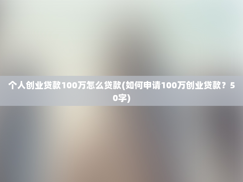 个人创业贷款100万怎么贷款(如何申请100万创业贷款？50字)