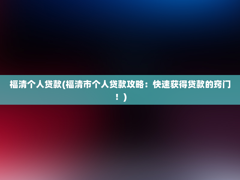 福清个人贷款(福清市个人贷款攻略：快速获得贷款的窍门！)