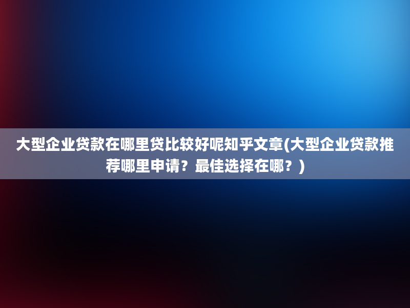 大型企业贷款在哪里贷比较好呢知乎文章(大型企业贷款推荐哪里申请？最佳选择在哪？)