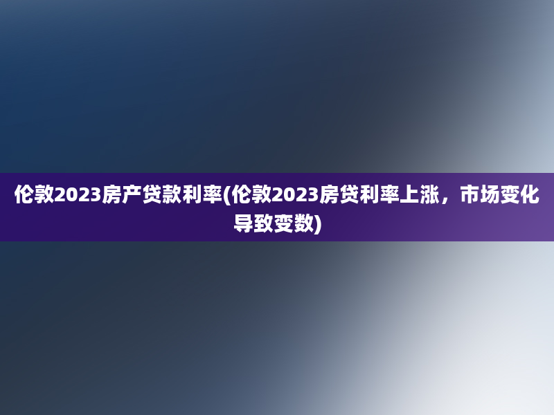 伦敦2023房产贷款利率(伦敦2023房贷利率上涨，市场变化导致变数)