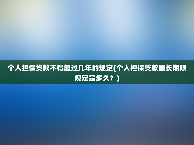 个人担保贷款不得超过几年的规定(个人担保贷款最长期限规定是多久？)