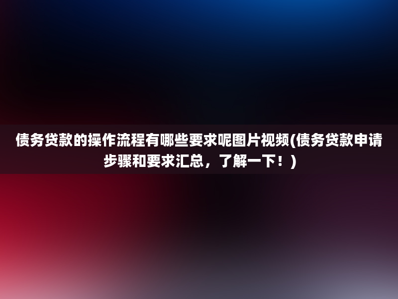 债务贷款的操作流程有哪些要求呢图片视频(债务贷款申请步骤和要求汇总，了解一下！)