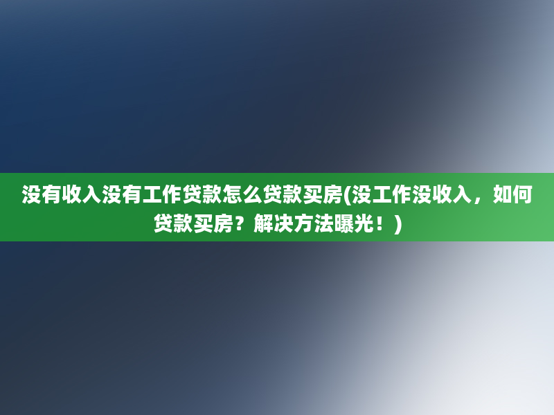 没有收入没有工作贷款怎么贷款买房(没工作没收入，如何贷款买房？解决方法曝光！)