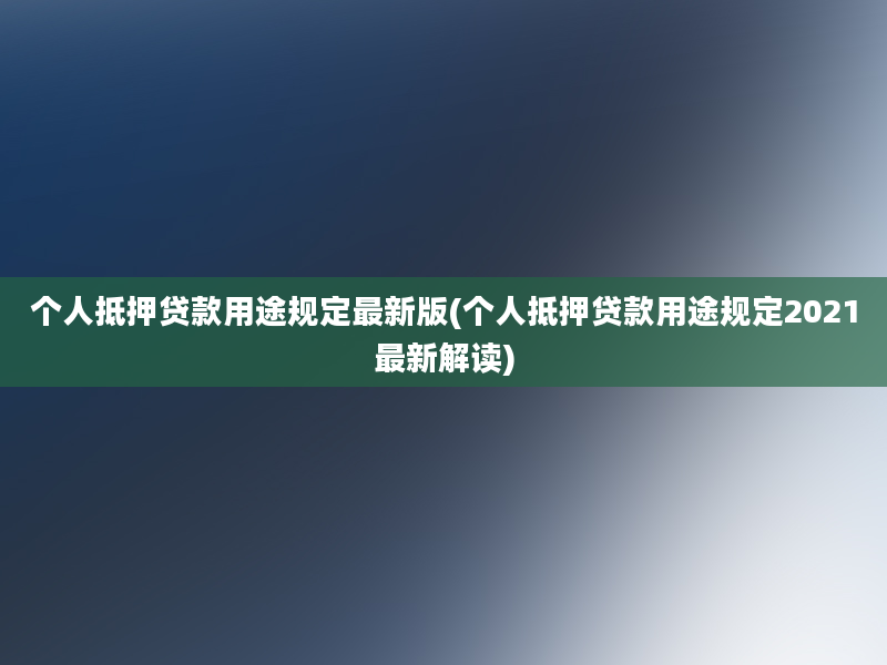 个人抵押贷款用途规定最新版(个人抵押贷款用途规定2021最新解读)