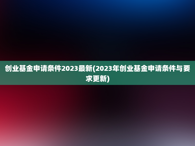 创业基金申请条件2023最新(2023年创业基金申请条件与要求更新)