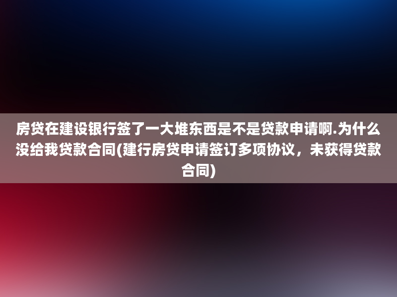 房贷在建设银行签了一大堆东西是不是贷款申请啊.为什么没给我贷款合同(建行房贷申请签订多项协议，未获得贷款合同)