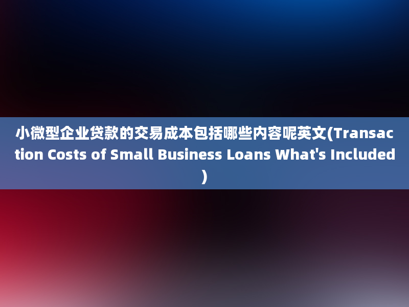 小微型企业贷款的交易成本包括哪些内容呢英文(Transaction Costs of Small Business Loans What's Included)