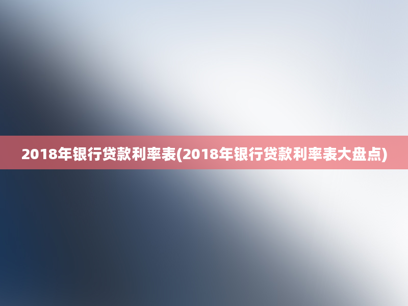 2018年银行贷款利率表(2018年银行贷款利率表大盘点)