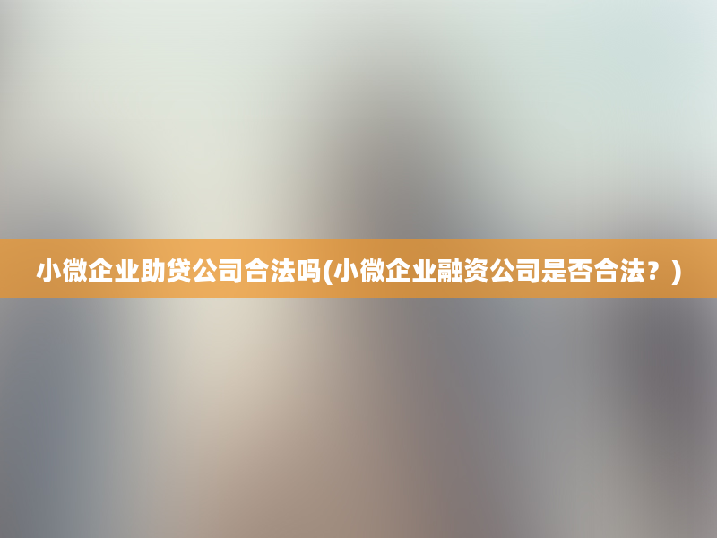 小微企业助贷公司合法吗(小微企业融资公司是否合法？)