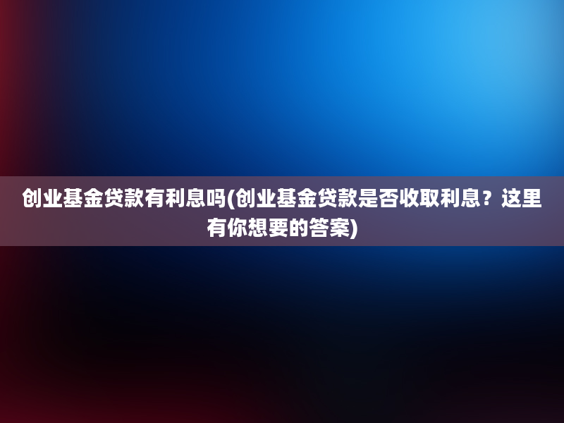 创业基金贷款有利息吗(创业基金贷款是否收取利息？这里有你想要的答案)