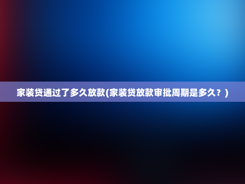 家装贷通过了多久放款(家装贷放款审批周期是多久？)