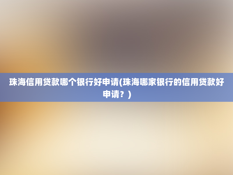 珠海信用贷款哪个银行好申请(珠海哪家银行的信用贷款好申请？)