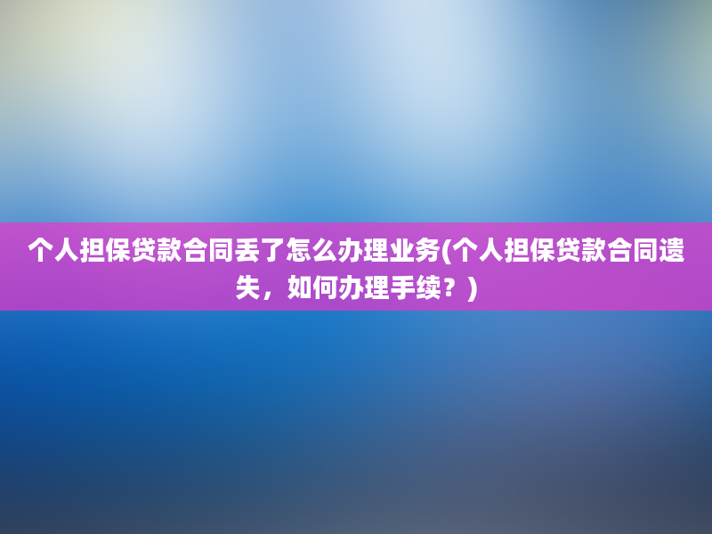 个人担保贷款合同丢了怎么办理业务(个人担保贷款合同遗失，如何办理手续？)