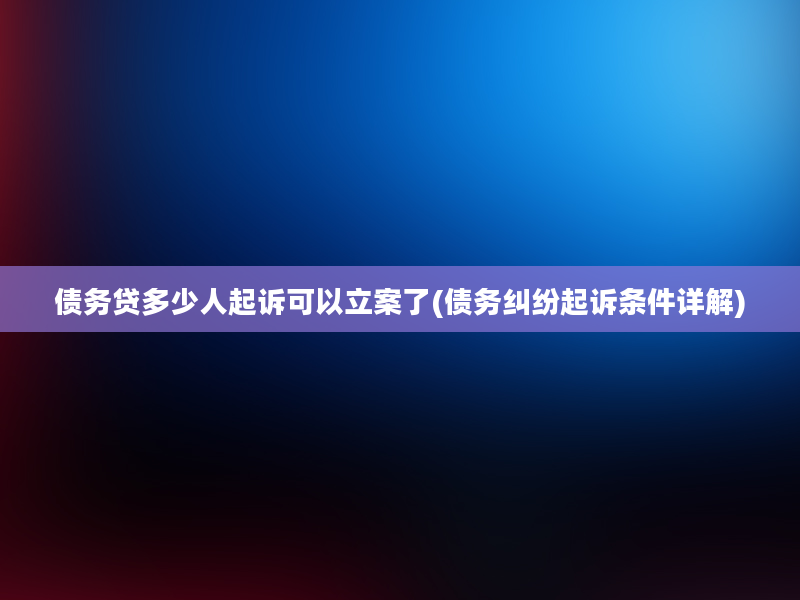 债务贷多少人起诉可以立案了(债务纠纷起诉条件详解)