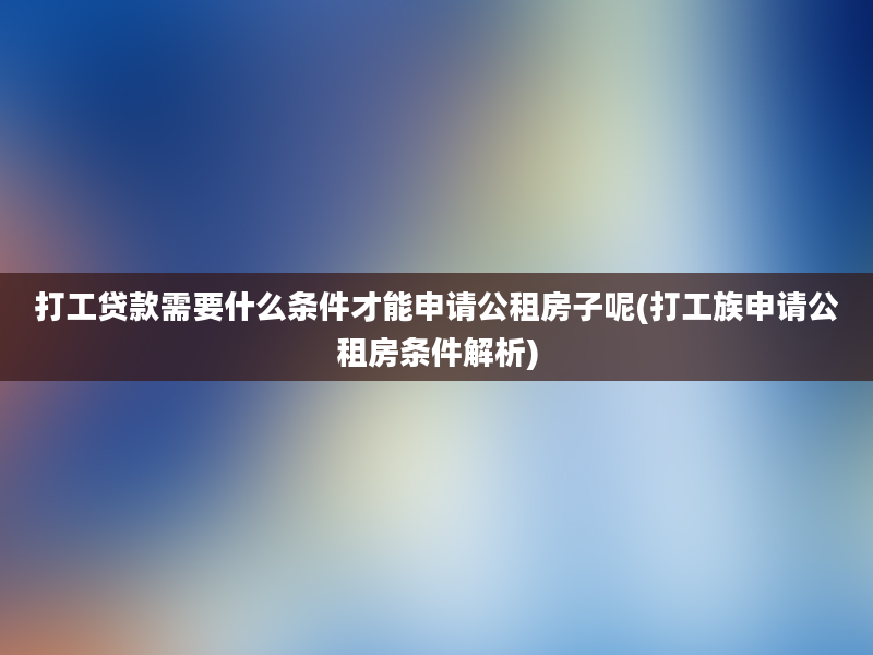 打工贷款需要什么条件才能申请公租房子呢(打工族申请公租房条件解析)