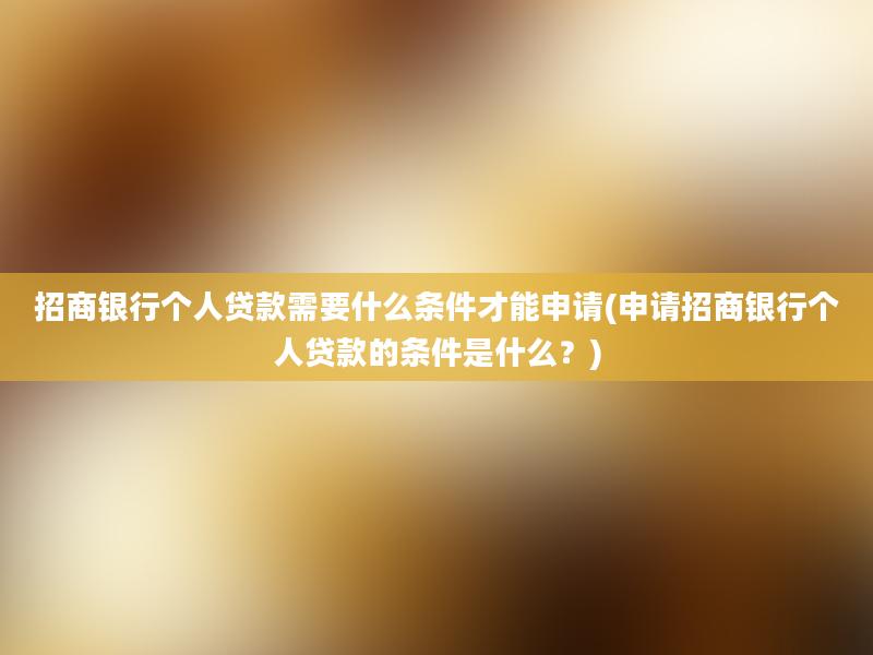 招商银行个人贷款需要什么条件才能申请(申请招商银行个人贷款的条件是什么？)