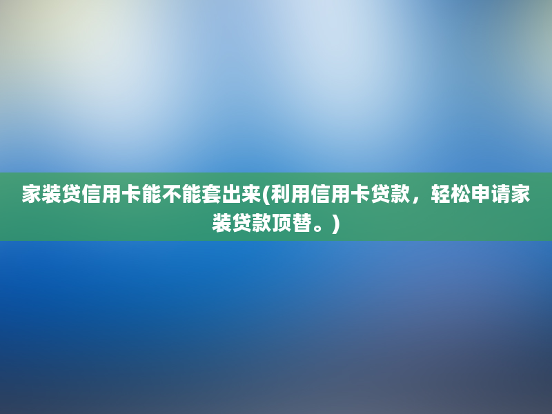 家装贷信用卡能不能套出来(利用信用卡贷款，轻松申请家装贷款顶替。)