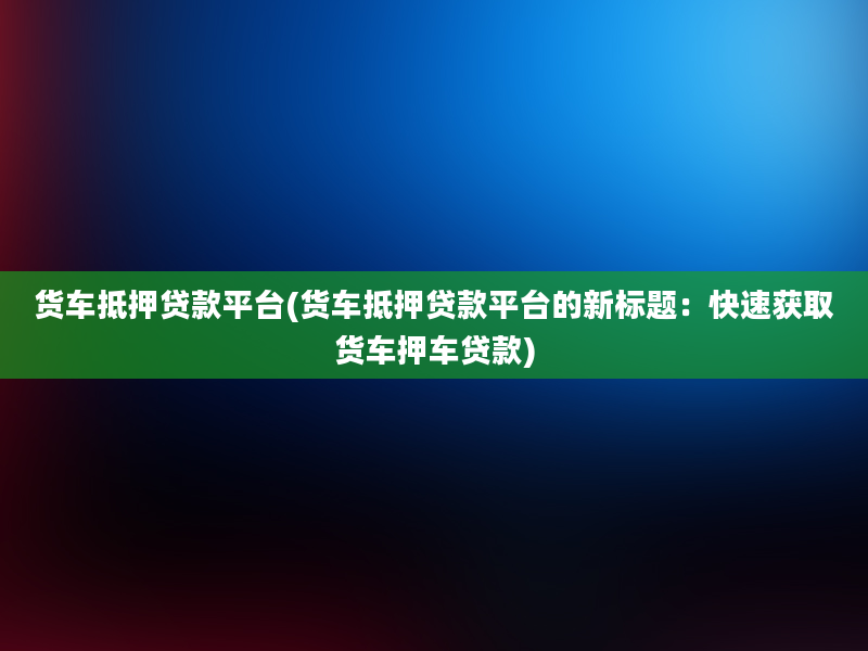 货车抵押贷款平台(货车抵押贷款平台的新标题：快速获取货车押车贷款)