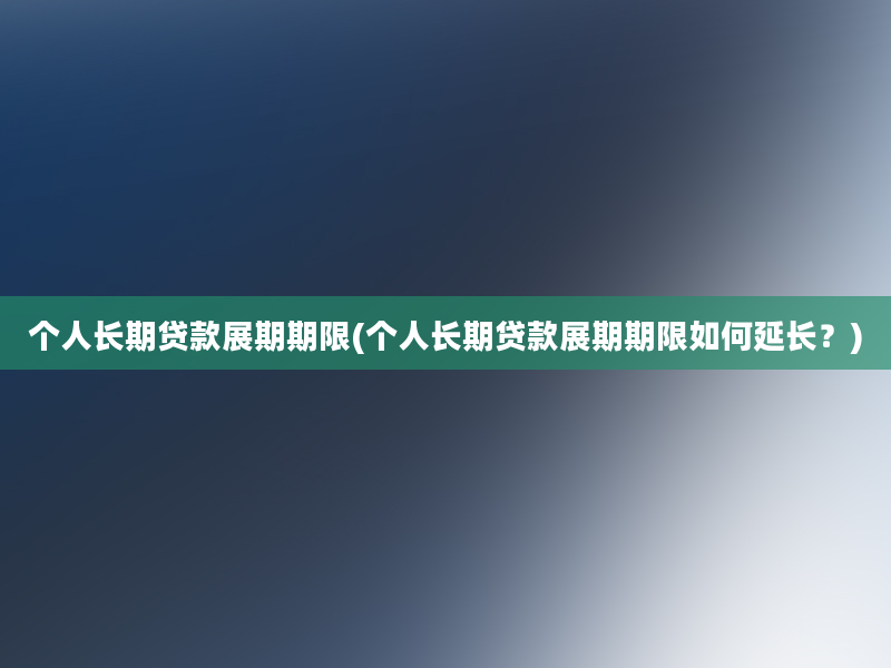 个人长期贷款展期期限(个人长期贷款展期期限如何延长？)