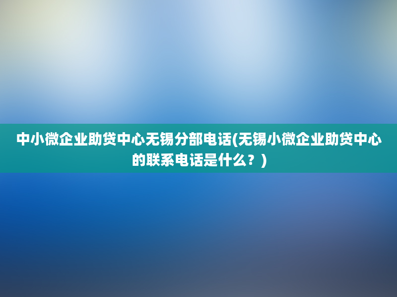 中小微企业助贷中心无锡分部电话(无锡小微企业助贷中心的联系电话是什么？)