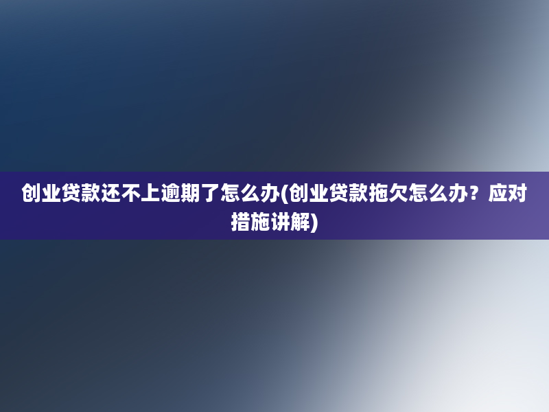 创业贷款还不上逾期了怎么办(创业贷款拖欠怎么办？应对措施讲解)