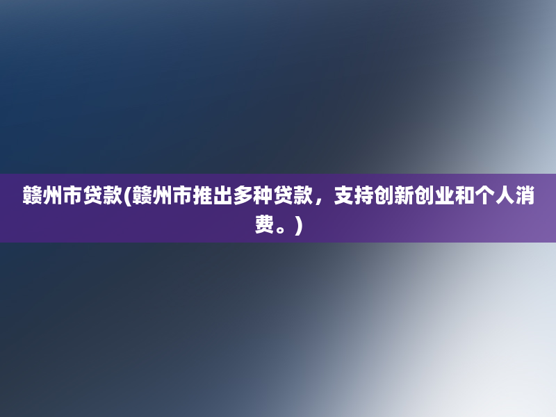 赣州市贷款(赣州市推出多种贷款，支持创新创业和个人消费。)