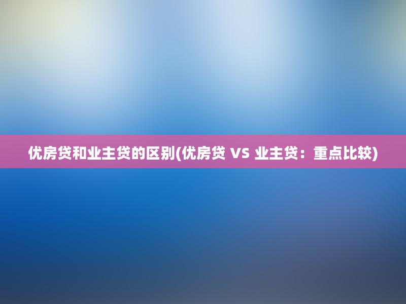 优房贷和业主贷的区别(优房贷 VS 业主贷：重点比较)