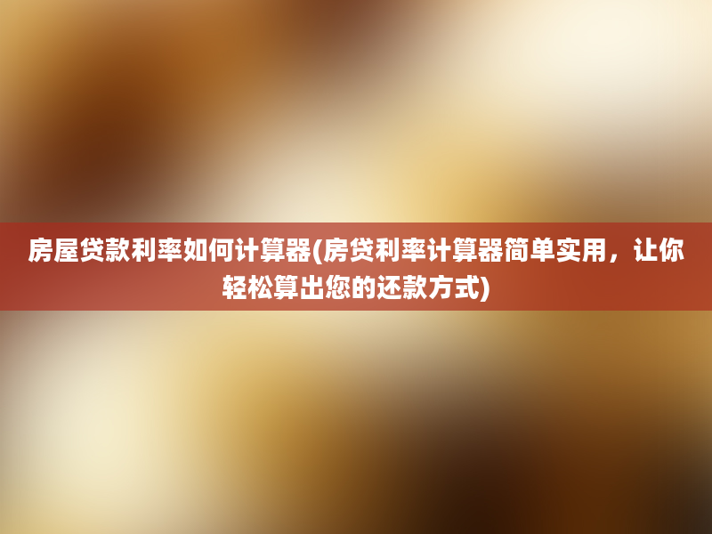 房屋贷款利率如何计算器(房贷利率计算器简单实用，让你轻松算出您的还款方式)