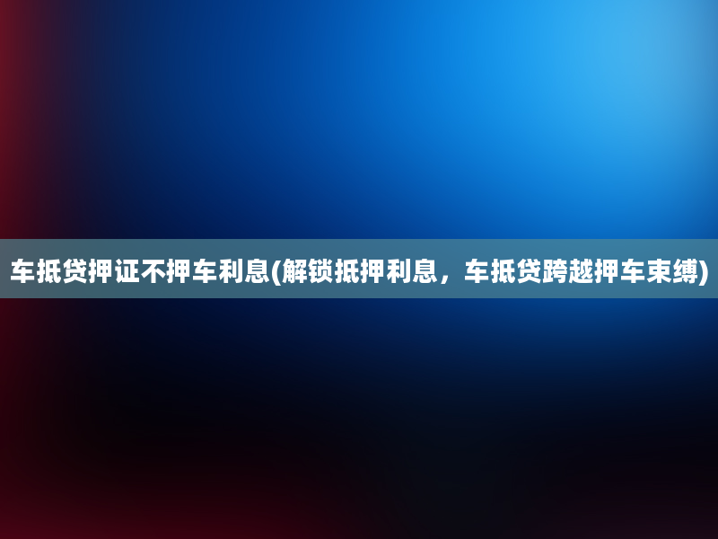 车抵贷押证不押车利息(解锁抵押利息，车抵贷跨越押车束缚)