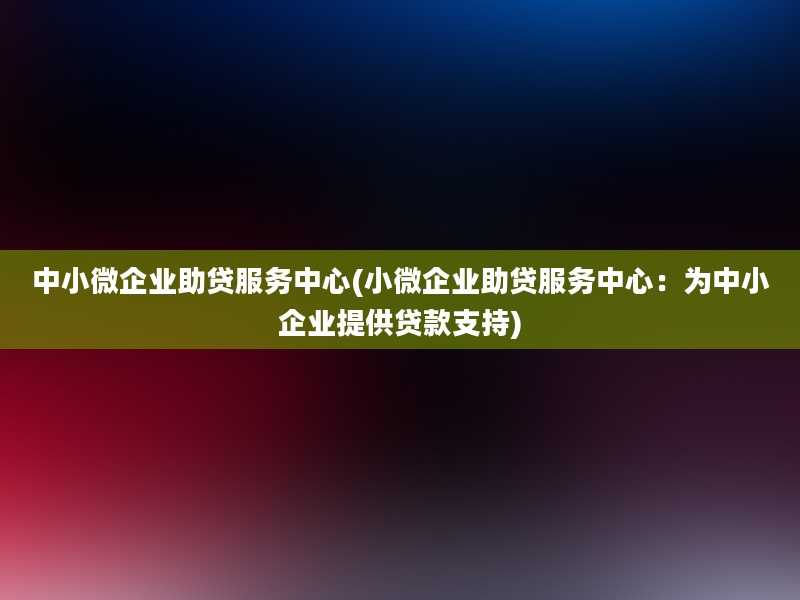 中小微企业助贷服务中心(小微企业助贷服务中心：为中小企业提供贷款支持)