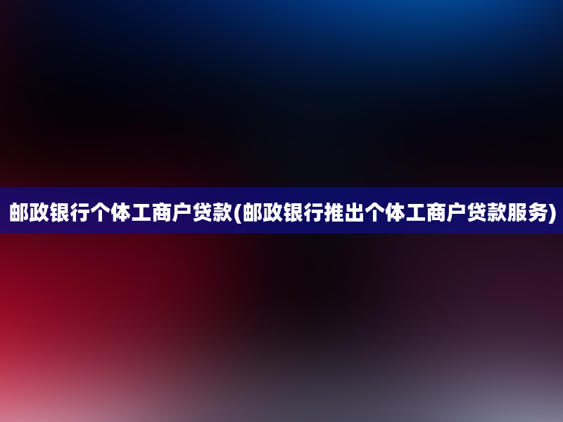 邮政银行个体工商户贷款(邮政银行推出个体工商户贷款服务)