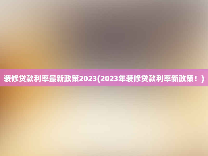 装修贷款利率最新政策2023(2023年装修贷款利率新政策！)