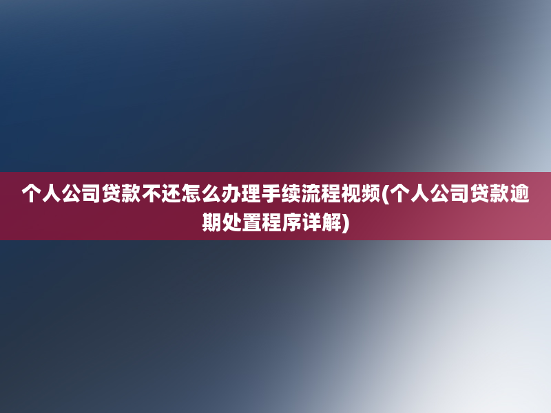 个人公司贷款不还怎么办理手续流程视频(个人公司贷款逾期处置程序详解)