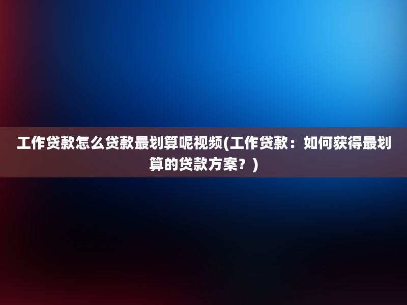 工作贷款怎么贷款最划算呢视频(工作贷款：如何获得最划算的贷款方案？)