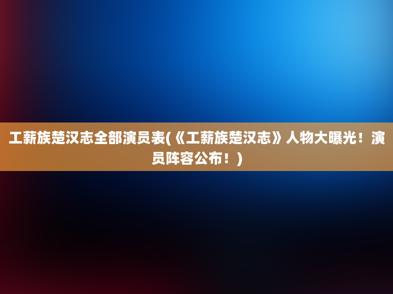 工薪族楚汉志全部演员表(《工薪族楚汉志》人物大曝光！演员阵容公布！)